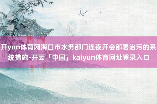 开yun体育网海口市水务部门连夜开会部署治污的系统措施-开云「中国」kaiyun体育网址登录入口