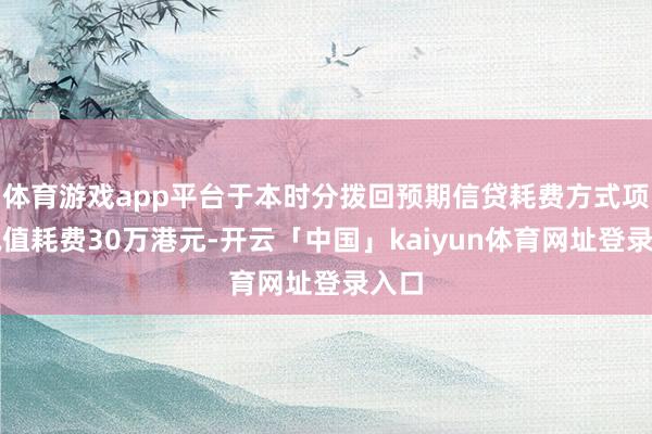 体育游戏app平台于本时分拨回预期信贷耗费方式项下减值耗费30万港元-开云「中国」kaiyun体育网址登录入口