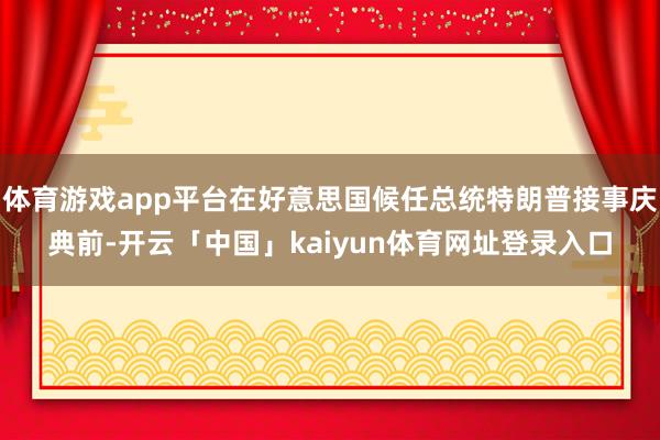 体育游戏app平台在好意思国候任总统特朗普接事庆典前-开云「中国」kaiyun体育网址登录入口