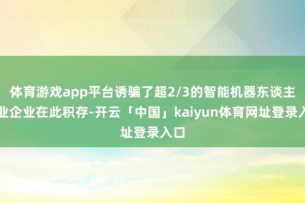 体育游戏app平台诱骗了超2/3的智能机器东谈主产业企业在此积存-开云「中国」kaiyun体育网址登录入口