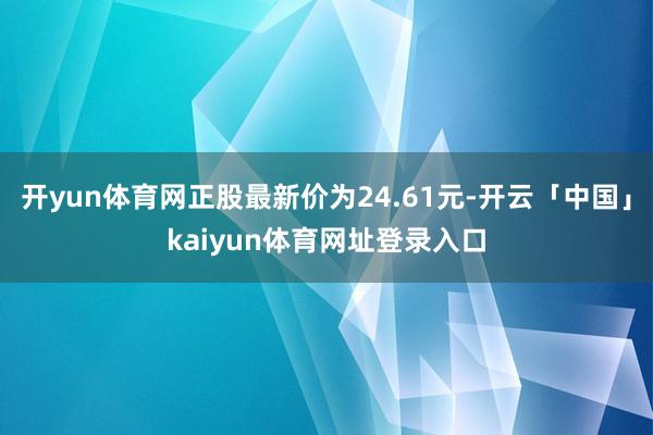 开yun体育网正股最新价为24.61元-开云「中国」kaiyun体育网址登录入口