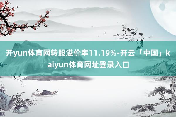 开yun体育网转股溢价率11.19%-开云「中国」kaiyun体育网址登录入口