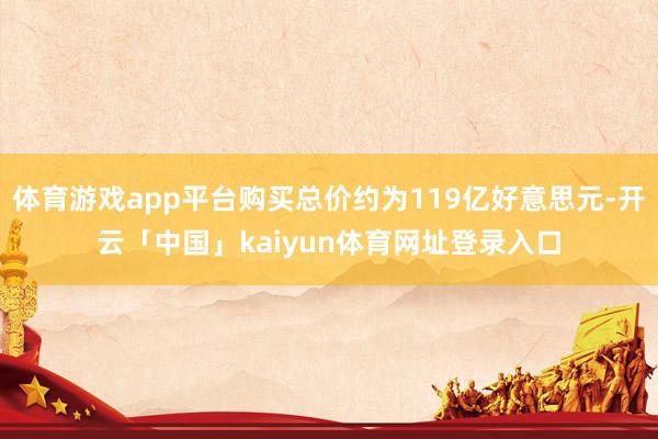 体育游戏app平台购买总价约为119亿好意思元-开云「中国」kaiyun体育网址登录入口
