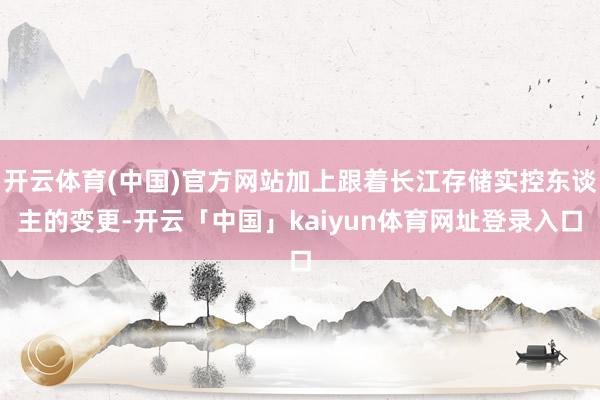 开云体育(中国)官方网站加上跟着长江存储实控东谈主的变更-开云「中国」kaiyun体育网址登录入口