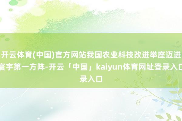 开云体育(中国)官方网站我国农业科技改进举座迈进寰宇第一方阵-开云「中国」kaiyun体育网址登录入口