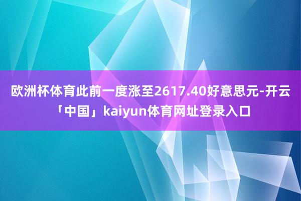 欧洲杯体育此前一度涨至2617.40好意思元-开云「中国」kaiyun体育网址登录入口