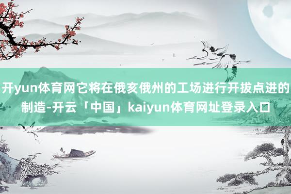 开yun体育网它将在俄亥俄州的工场进行开拔点进的制造-开云「中国」kaiyun体育网址登录入口