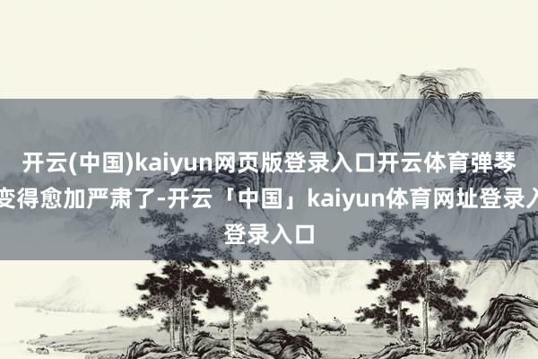 开云(中国)kaiyun网页版登录入口开云体育弹琴就变得愈加严肃了-开云「中国」kaiyun体育网址登录入口