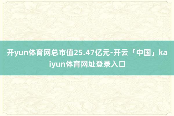 开yun体育网总市值25.47亿元-开云「中国」kaiyun体育网址登录入口