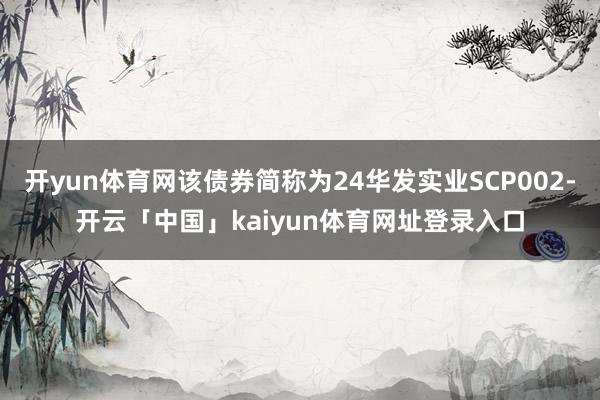 开yun体育网该债券简称为24华发实业SCP002-开云「中国」kaiyun体育网址登录入口