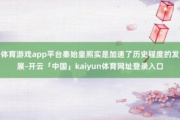 体育游戏app平台秦始皇照实是加速了历史程度的发展-开云「中国」kaiyun体育网址登录入口