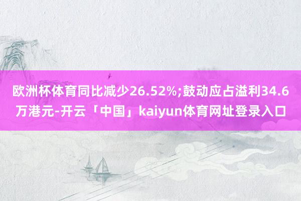 欧洲杯体育同比减少26.52%;鼓动应占溢利34.6万港元-开云「中国」kaiyun体育网址登录入口