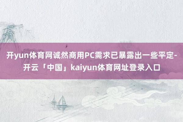 开yun体育网诚然商用PC需求已暴露出一些平定-开云「中国」kaiyun体育网址登录入口