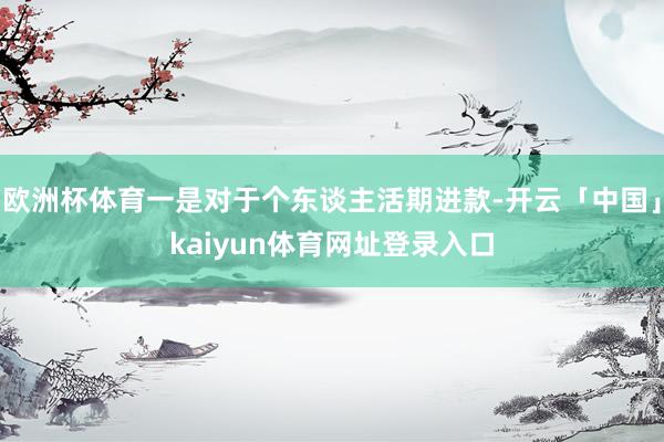 欧洲杯体育一是对于个东谈主活期进款-开云「中国」kaiyun体育网址登录入口