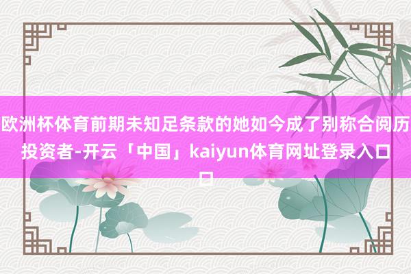 欧洲杯体育前期未知足条款的她如今成了别称合阅历投资者-开云「中国」kaiyun体育网址登录入口