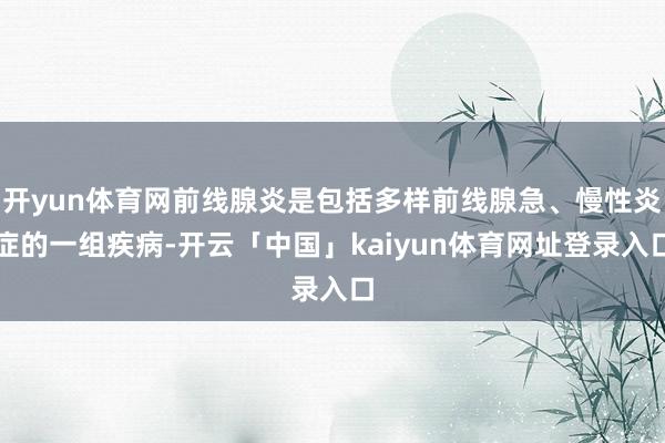 开yun体育网前线腺炎是包括多样前线腺急、慢性炎症的一组疾病-开云「中国」kaiyun体育网址登录入口