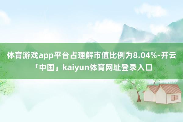 体育游戏app平台占理解市值比例为8.04%-开云「中国」kaiyun体育网址登录入口