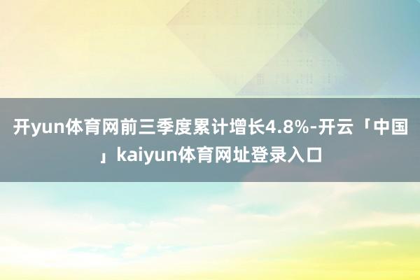 开yun体育网前三季度累计增长4.8%-开云「中国」kaiyun体育网址登录入口
