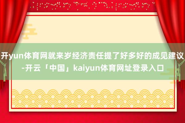 开yun体育网就来岁经济责任提了好多好的成见建议-开云「中国」kaiyun体育网址登录入口