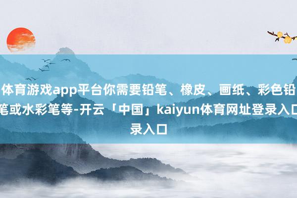 体育游戏app平台你需要铅笔、橡皮、画纸、彩色铅笔或水彩笔等-开云「中国」kaiyun体育网址登录入口