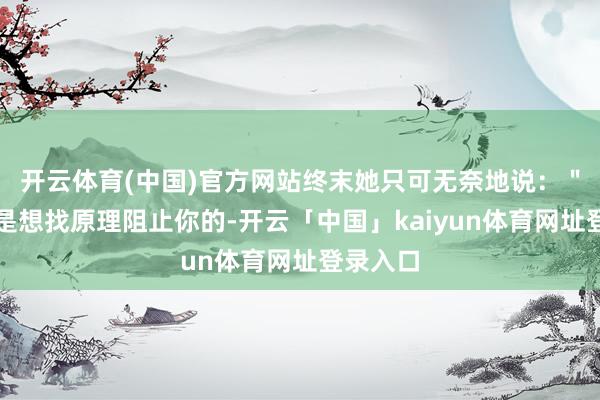 开云体育(中国)官方网站终末她只可无奈地说：＂我本来是想找原理阻止你的-开云「中国」kaiyun体育网址登录入口