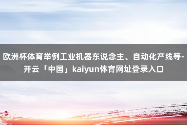 欧洲杯体育举例工业机器东说念主、自动化产线等-开云「中国」kaiyun体育网址登录入口