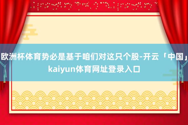欧洲杯体育势必是基于咱们对这只个股-开云「中国」kaiyun体育网址登录入口