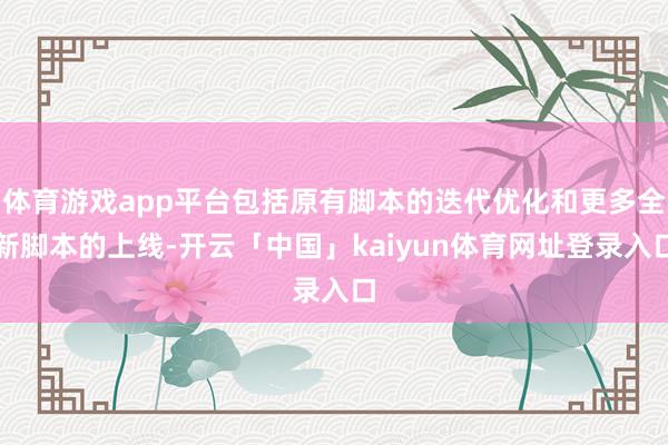 体育游戏app平台包括原有脚本的迭代优化和更多全新脚本的上线-开云「中国」kaiyun体育网址登录入口