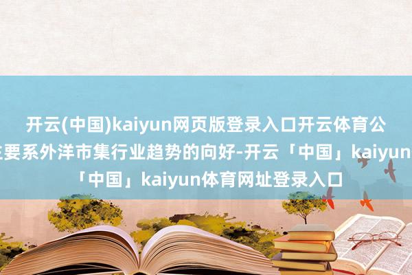 开云(中国)kaiyun网页版登录入口开云体育公司本次事迹预增主要系外洋市集行业趋势的向好-开云「中国」kaiyun体育网址登录入口