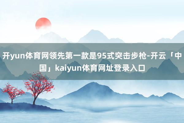 开yun体育网领先第一款是95式突击步枪-开云「中国」kaiyun体育网址登录入口