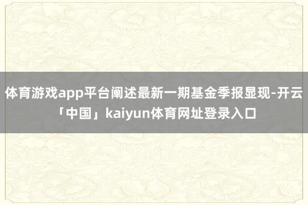 体育游戏app平台阐述最新一期基金季报显现-开云「中国」kaiyun体育网址登录入口