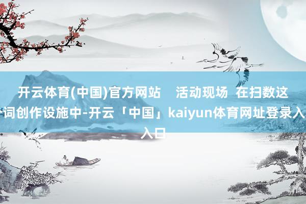 开云体育(中国)官方网站    活动现场  在扫数这个词创作设施中-开云「中国」kaiyun体育网址登录入口