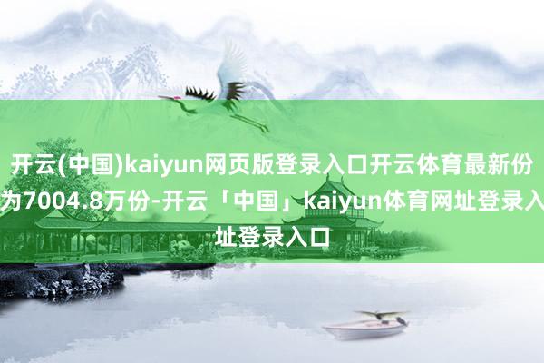 开云(中国)kaiyun网页版登录入口开云体育最新份额为7004.8万份-开云「中国」kaiyun体育网址登录入口